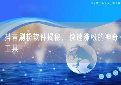 抖音刷粉软件揭秘，快速涨粉的神奇工具