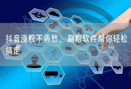 抖音涨粉不再愁，刷粉软件帮你轻松搞定