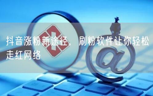抖音涨粉新途径，刷粉软件让你轻松走红网络