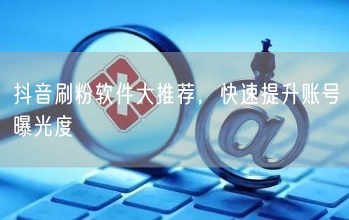 抖音刷粉软件大推荐，快速提升账号曝光度