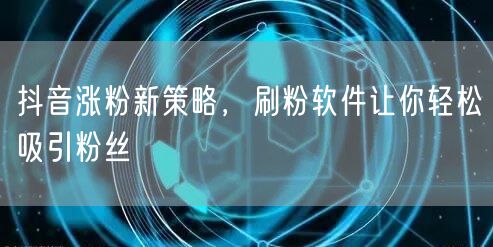 抖音涨粉新策略，刷粉软件让你轻松吸引粉丝