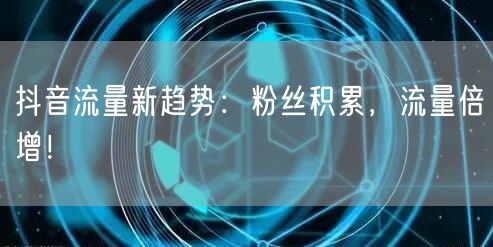 抖音流量新趋势：粉丝积累，流量倍增！