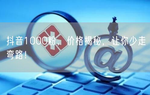 抖音1000粉，价格揭秘，让你少走弯路！