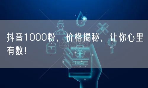 抖音1000粉，价格揭秘，让你心里有数！