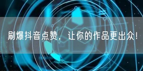 刷爆抖音点赞，让你的作品更出众！