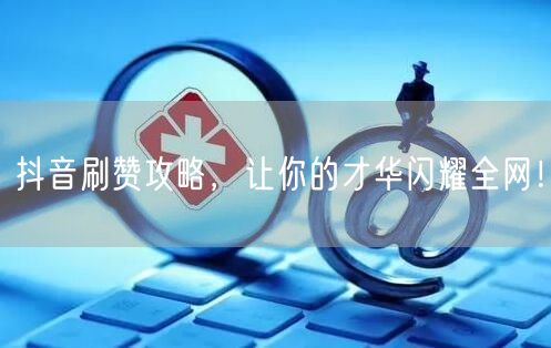 抖音刷赞攻略，让你的才华闪耀全网！