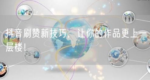 抖音刷赞新技巧，让你的作品更上一层楼！