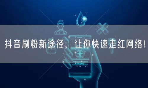 抖音刷粉新途径，让你快速走红网络！