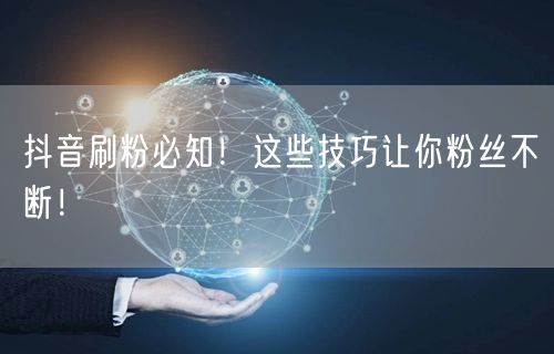 抖音刷粉必知！这些技巧让你粉丝不断！