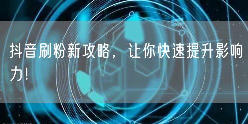 抖音刷粉新攻略，让你快速提升影响力！