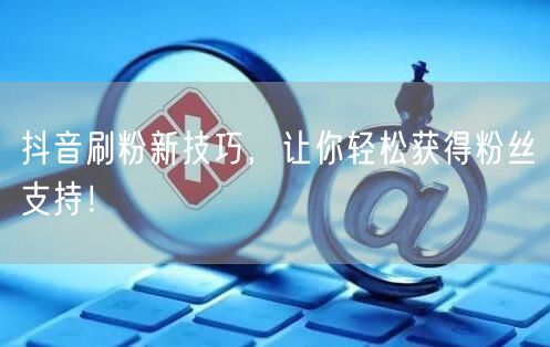 抖音刷粉新技巧，让你轻松获得粉丝支持！