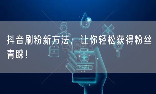 抖音刷粉新方法，让你轻松获得粉丝青睐！