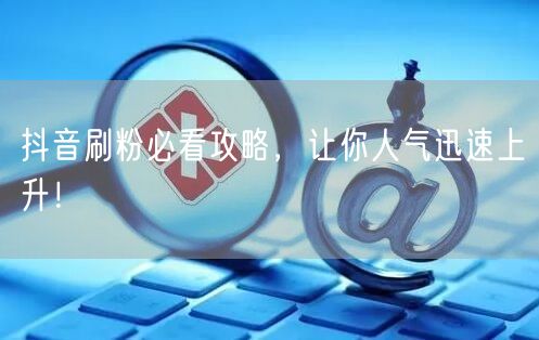 抖音刷粉必看攻略，让你人气迅速上升！