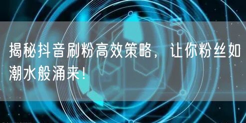 揭秘抖音刷粉高效策略，让你粉丝如潮水般涌来！