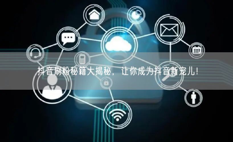 抖音刷粉秘籍大揭秘，让你成为抖音新宠儿！