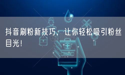 抖音刷粉新技巧，让你轻松吸引粉丝目光！