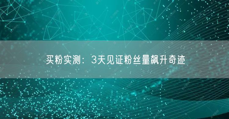 买粉实测：3天见证粉丝量飙升奇迹