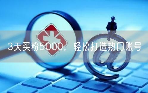 3天买粉5000，轻松打造热门账号