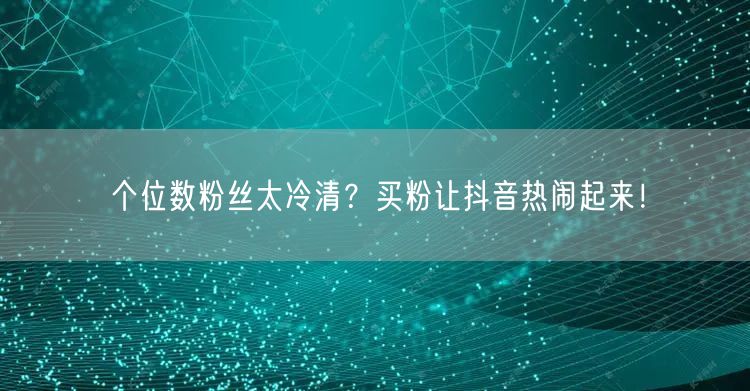 个位数粉丝太冷清？买粉让抖音热闹起来！