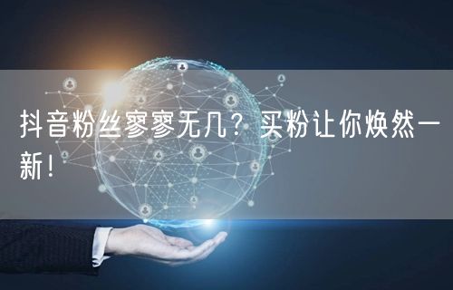 抖音粉丝寥寥无几？买粉让你焕然一新！
