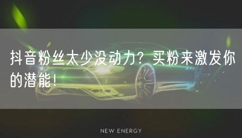 抖音粉丝太少没动力？买粉来激发你的潜能！