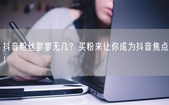 抖音粉丝寥寥无几？买粉来让你成为抖音焦点！
