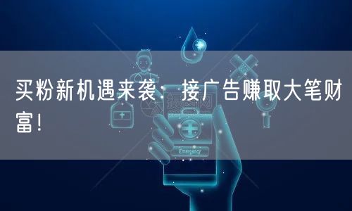 买粉新机遇来袭：接广告赚取大笔财富！