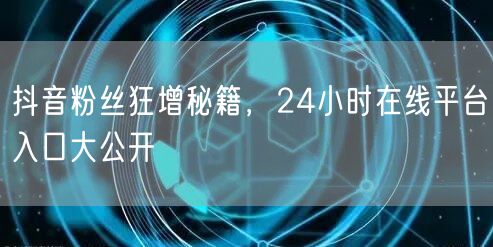 抖音粉丝狂增秘籍，24小时在线平台入口大公开