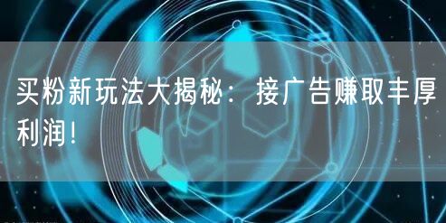 买粉新玩法大揭秘：接广告赚取丰厚利润！