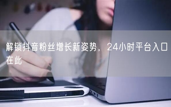 解锁抖音粉丝增长新姿势，24小时平台入口在此
