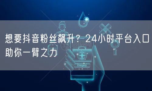 想要抖音粉丝飙升？24小时平台入口助你一臂之力
