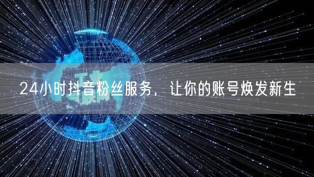 24小时抖音粉丝服务，让你的账号焕发新生