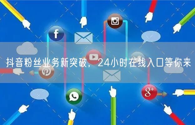 抖音粉丝业务新突破，24小时在线入口等你来