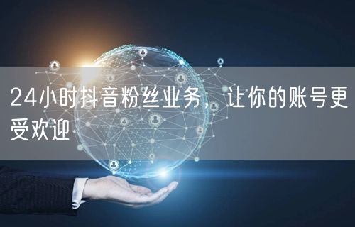 24小时抖音粉丝业务，让你的账号更受欢迎