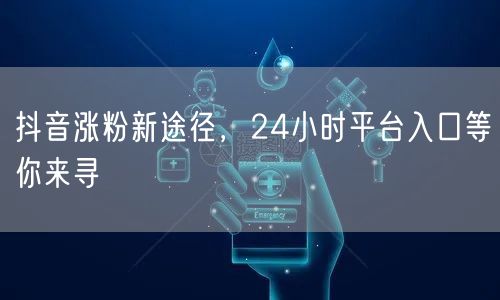 抖音涨粉新途径，24小时平台入口等你来寻