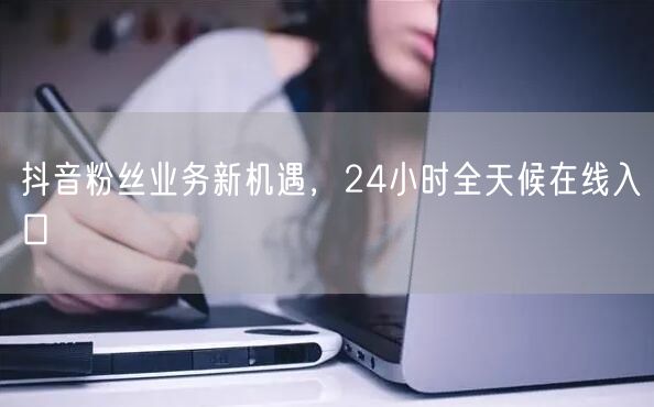 抖音粉丝业务新机遇，24小时全天候在线入口