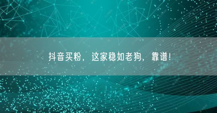 抖音买粉，这家稳如老狗，靠谱！