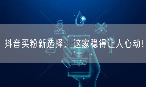 抖音买粉新选择，这家稳得让人心动！