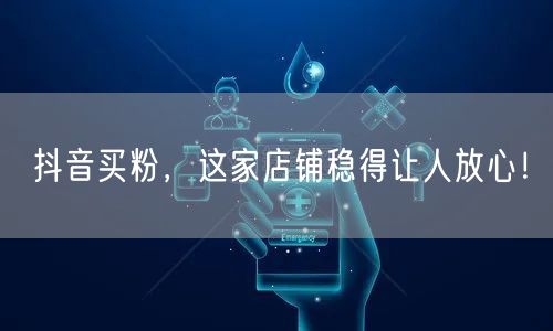 抖音买粉，这家店铺稳得让人放心！