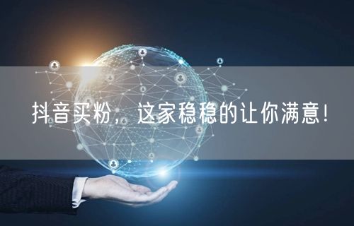 抖音买粉，这家稳稳的让你满意！