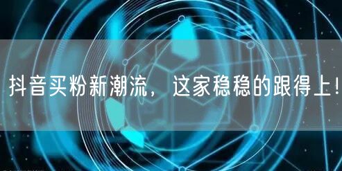 抖音买粉新潮流，这家稳稳的跟得上！