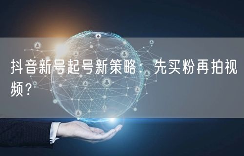 抖音新号起号新策略：先买粉再拍视频？