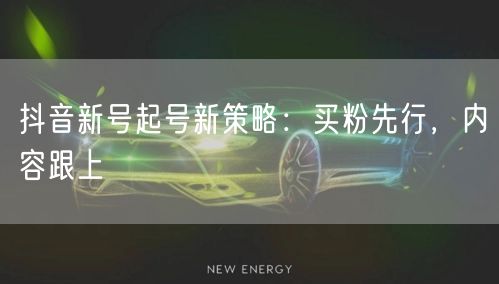 抖音新号起号新策略：买粉先行，内容跟上