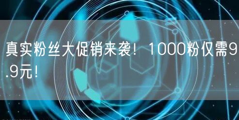 真实粉丝大促销来袭！1000粉仅需9.9元！