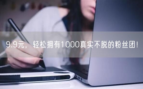 9.9元，轻松拥有1000真实不脱的粉丝团！