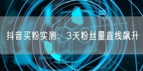抖音买粉实测：3天粉丝量直线飙升
