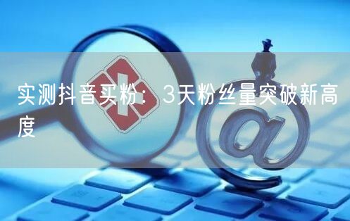 实测抖音买粉：3天粉丝量突破新高度