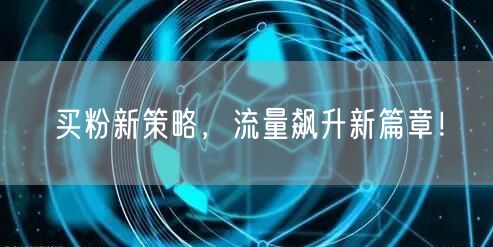 买粉新策略，流量飙升新篇章！