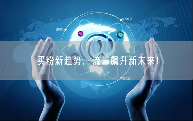 买粉新趋势，流量飙升新未来！