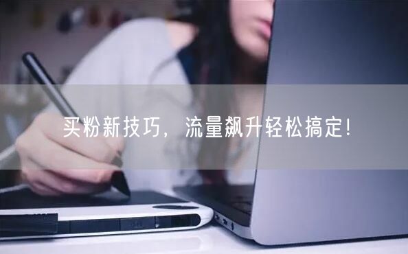 买粉新技巧，流量飙升轻松搞定！